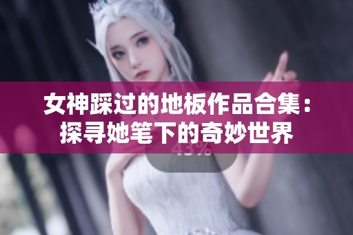 女神踩过的地板作品合集：探寻她笔下的奇妙世界