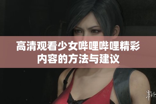 高清观看少女哔哩哔哩精彩内容的方法与建议