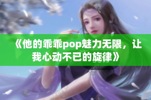 《他的乖乖pop魅力无限，让我心动不已的旋律》
