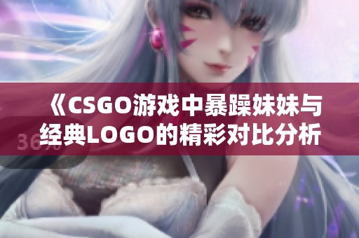 《CSGO游戏中暴躁妹妹与经典LOGO的精彩对比分析》