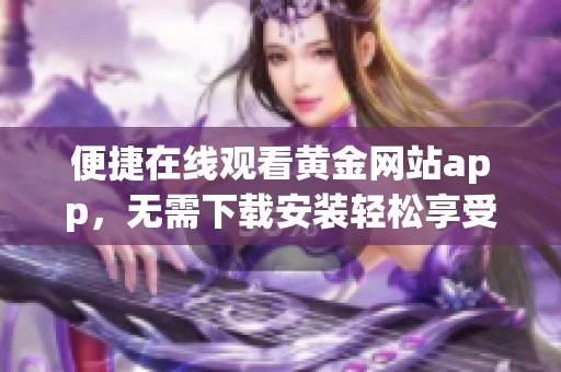 便捷在线观看黄金网站app，无需下载安装轻松享受内容