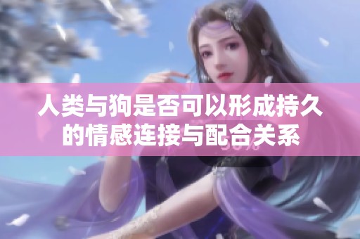 人类与狗是否可以形成持久的情感连接与配合关系