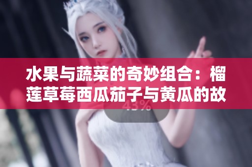 水果与蔬菜的奇妙组合：榴莲草莓西瓜茄子与黄瓜的故事