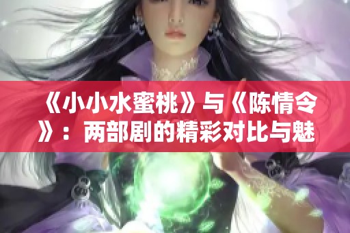 《小小水蜜桃》与《陈情令》：两部剧的精彩对比与魅力分析