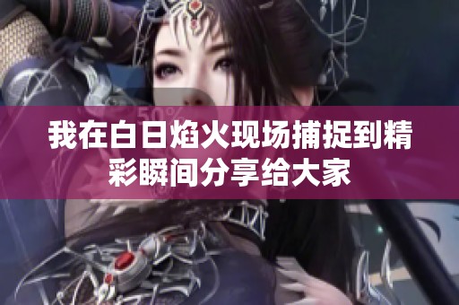 我在白日焰火现场捕捉到精彩瞬间分享给大家