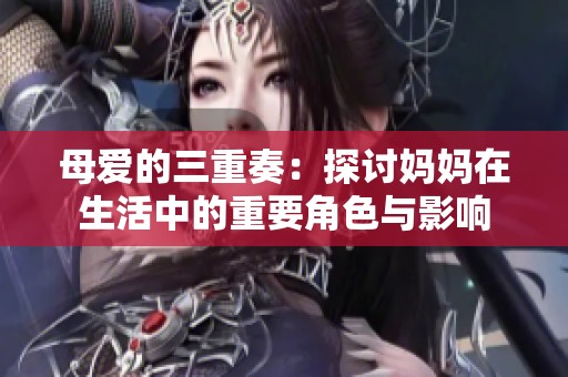 母爱的三重奏：探讨妈妈在生活中的重要角色与影响