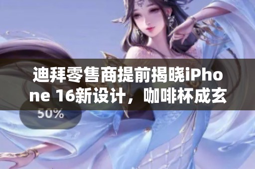 迪拜零售商提前揭晓iPhone 16新设计，咖啡杯成玄机