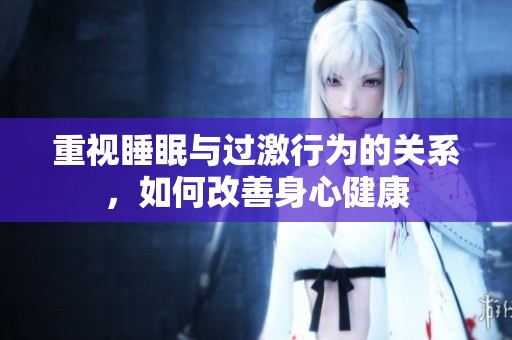 重视睡眠与过激行为的关系，如何改善身心健康