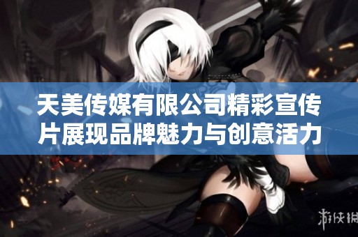 天美传媒有限公司精彩宣传片展现品牌魅力与创意活力