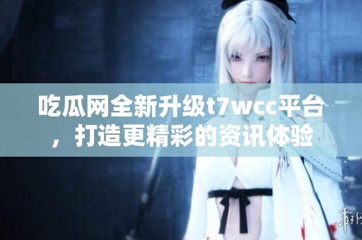吃瓜网全新升级t7wcc平台，打造更精彩的资讯体验