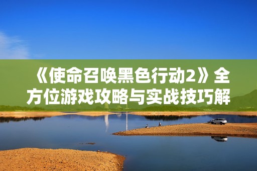《使命召唤黑色行动2》全方位游戏攻略与实战技巧解析