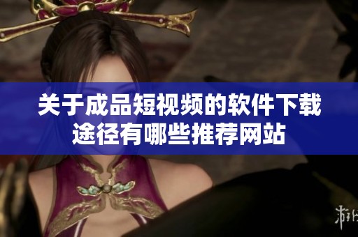 关于成品短视频的软件下载途径有哪些推荐网站