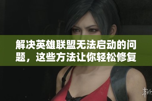 解决英雄联盟无法启动的问题，这些方法让你轻松修复游戏演示