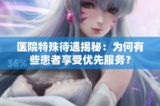 医院特殊待遇揭秘：为何有些患者享受优先服务？