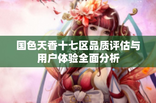 国色天香十七区品质评估与用户体验全面分析