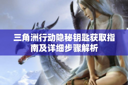 三角洲行动隐秘钥匙获取指南及详细步骤解析