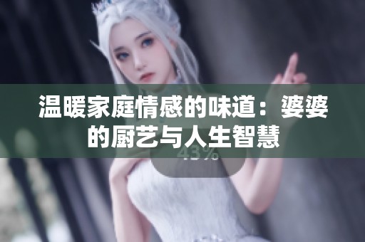 温暖家庭情感的味道：婆婆的厨艺与人生智慧