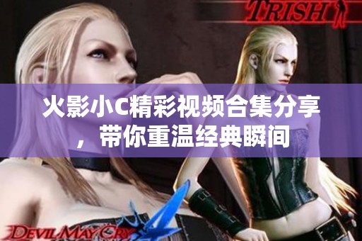 火影小C精彩视频合集分享，带你重温经典瞬间