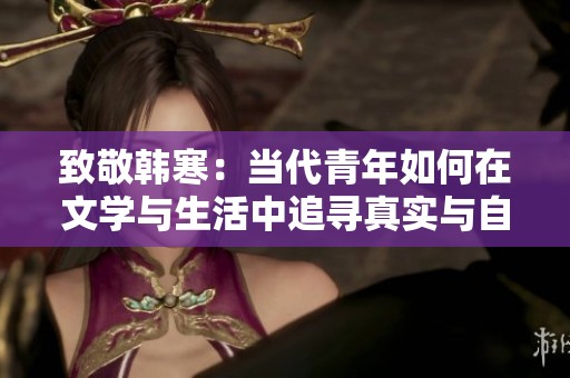 致敬韩寒：当代青年如何在文学与生活中追寻真实与自由