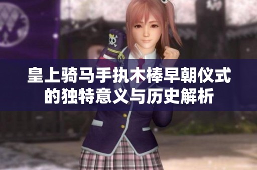 皇上骑马手执木棒早朝仪式的独特意义与历史解析
