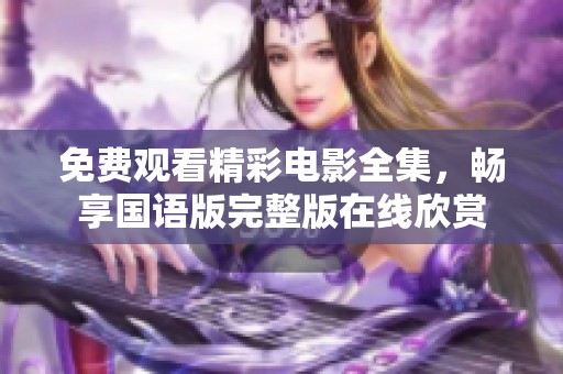 免费观看精彩电影全集，畅享国语版完整版在线欣赏