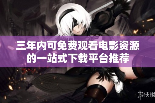 三年内可免费观看电影资源的一站式下载平台推荐