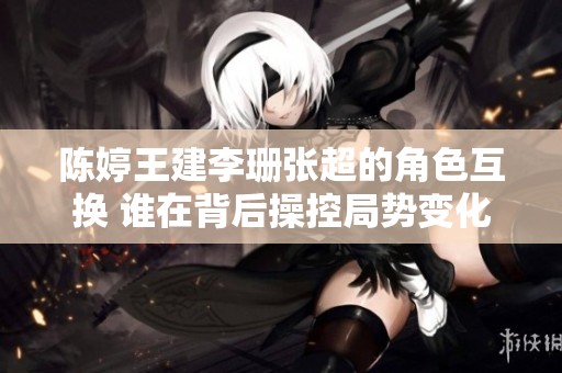 陈婷王建李珊张超的角色互换 谁在背后操控局势变化