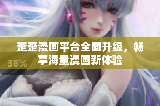 歪歪漫画平台全面升级，畅享海量漫画新体验