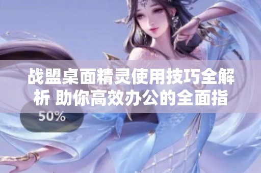 战盟桌面精灵使用技巧全解析 助你高效办公的全面指南