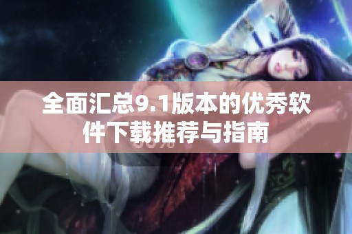全面汇总9.1版本的优秀软件下载推荐与指南