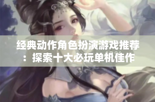 经典动作角色扮演游戏推荐：探索十大必玩单机佳作