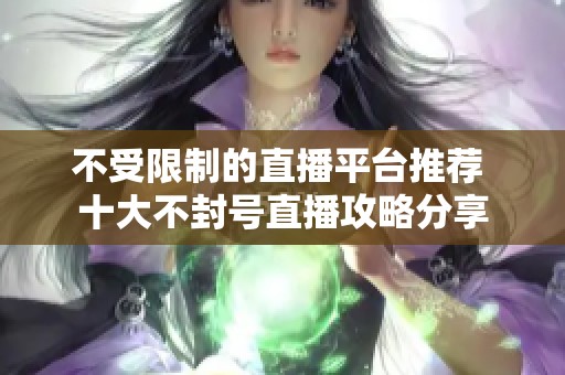 不受限制的直播平台推荐 十大不封号直播攻略分享