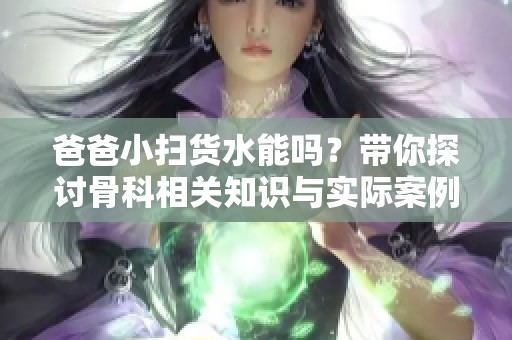 爸爸小扫货水能吗？带你探讨骨科相关知识与实际案例