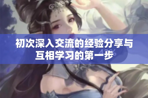 初次深入交流的经验分享与互相学习的第一步