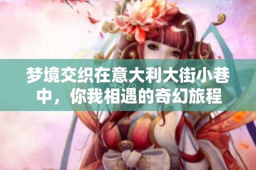 梦境交织在意大利大街小巷中，你我相遇的奇幻旅程