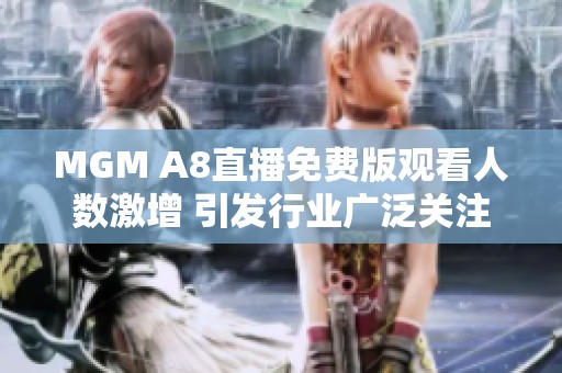 MGM A8直播免费版观看人数激增 引发行业广泛关注与讨论