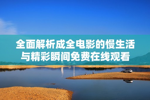 全面解析成全电影的慢生活与精彩瞬间免费在线观看