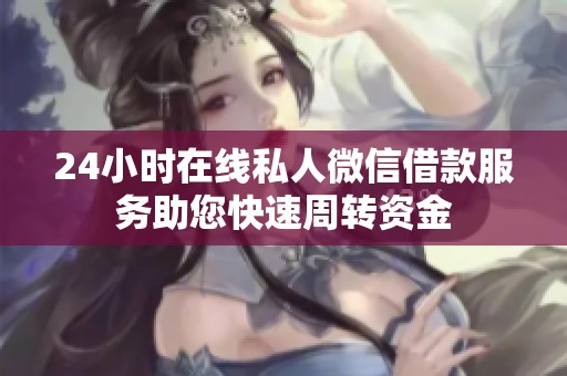 24小时在线私人微信借款服务助您快速周转资金
