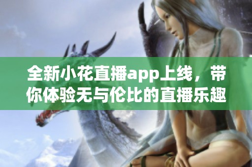 全新小花直播app上线，带你体验无与伦比的直播乐趣