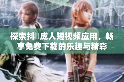 探索抖抈成人短视频应用，畅享免费下载的乐趣与精彩