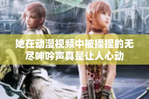 她在动漫视频中被揉捏的无尽呻吟声真是让人心动