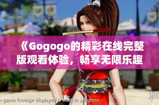 《Gogogo的精彩在线完整版观看体验，畅享无限乐趣》