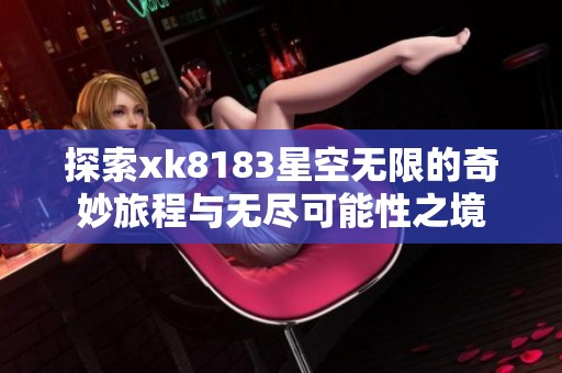 探索xk8183星空无限的奇妙旅程与无尽可能性之境