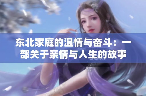 东北家庭的温情与奋斗：一部关于亲情与人生的故事