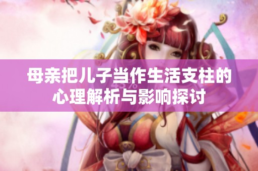 母亲把儿子当作生活支柱的心理解析与影响探讨