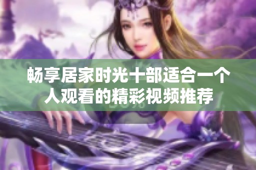 畅享居家时光十部适合一个人观看的精彩视频推荐