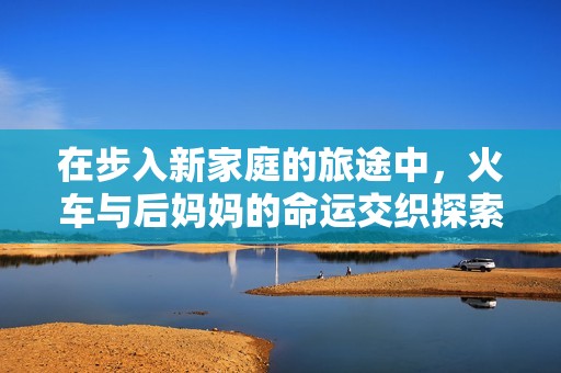 在步入新家庭的旅途中，火车与后妈妈的命运交织探索