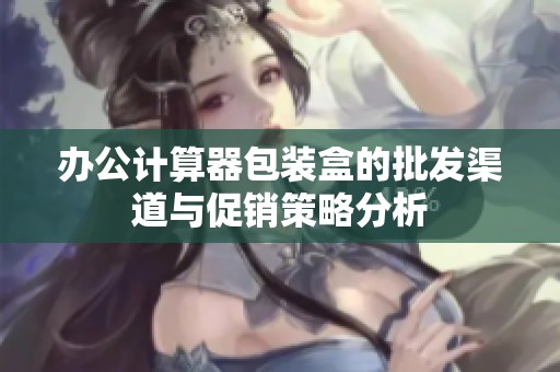 办公计算器包装盒的批发渠道与促销策略分析