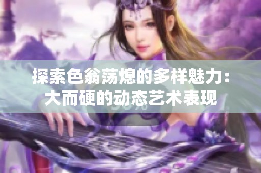探索色翁荡熄的多样魅力：大而硬的动态艺术表现