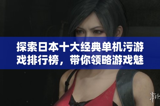 探索日本十大经典单机污游戏排行榜，带你领略游戏魅力